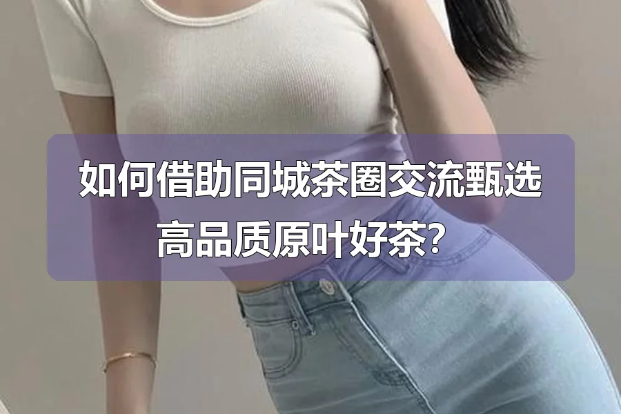 如何借助同城茶圈交流甄选高品质原叶好茶？